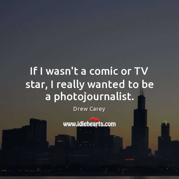 If I wasn’t a comic or TV star, I really wanted to be a photojournalist. Drew Carey Picture Quote