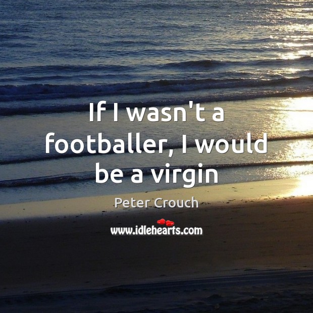 If I wasn’t a footballer, I would be a virgin Peter Crouch Picture Quote