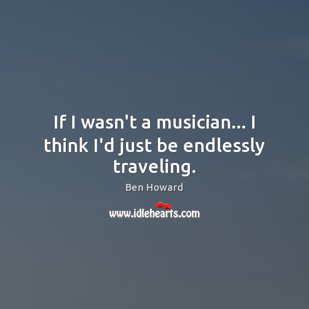 If I wasn’t a musician… I think I’d just be endlessly traveling. Ben Howard Picture Quote