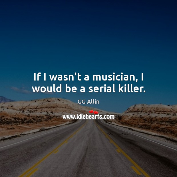 If I wasn’t a musician, I would be a serial killer. GG Allin Picture Quote