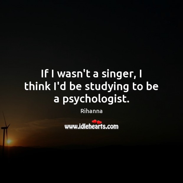 If I wasn’t a singer, I think I’d be studying to be a psychologist. Rihanna Picture Quote