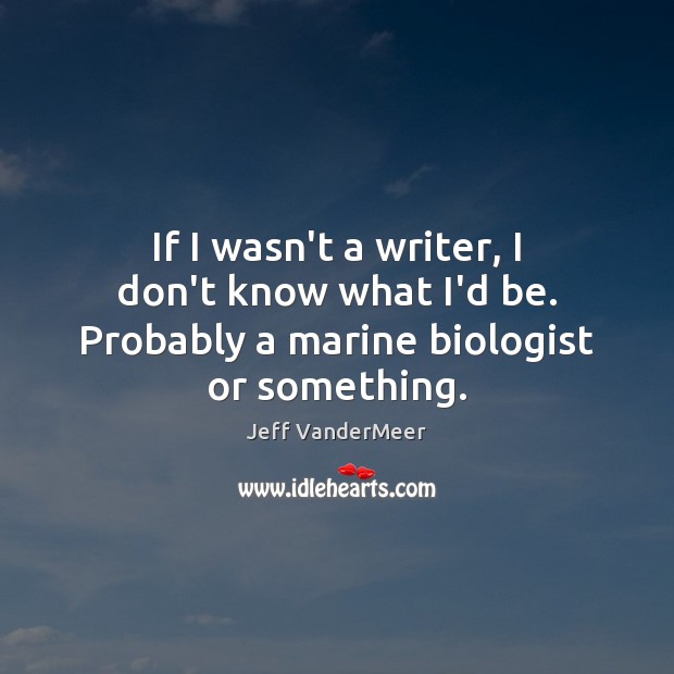If I wasn’t a writer, I don’t know what I’d be. Probably a marine biologist or something. Jeff VanderMeer Picture Quote
