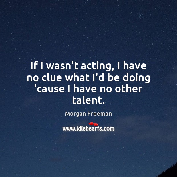 If I wasn’t acting, I have no clue what I’d be doing ’cause I have no other talent. Morgan Freeman Picture Quote