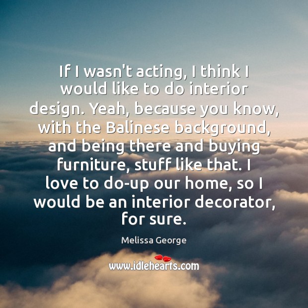 If I wasn’t acting, I think I would like to do interior Melissa George Picture Quote