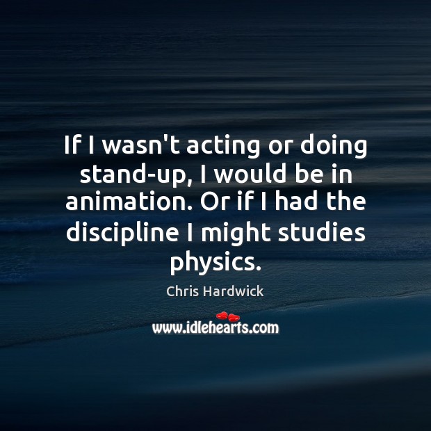 If I wasn’t acting or doing stand-up, I would be in animation. Chris Hardwick Picture Quote