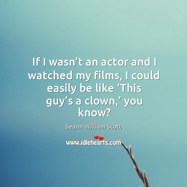 If I wasn’t an actor and I watched my films, I could easily be like ‘this guy’s a clown,’ you know? Seann William Scott Picture Quote