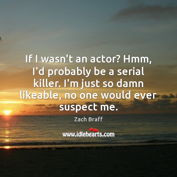 If I wasn’t an actor? Hmm, I’d probably be a serial killer. Zach Braff Picture Quote
