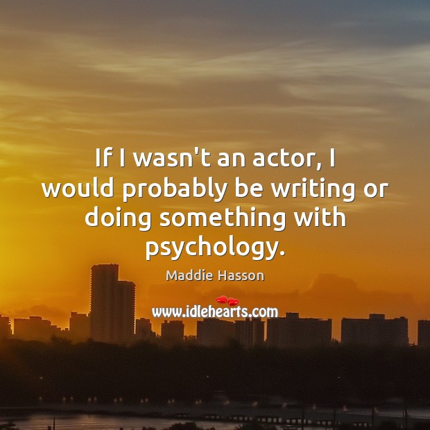 If I wasn’t an actor, I would probably be writing or doing something with psychology. Maddie Hasson Picture Quote