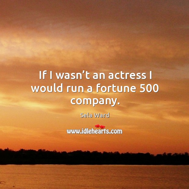 If I wasn’t an actress I would run a fortune 500 company. Sela Ward Picture Quote