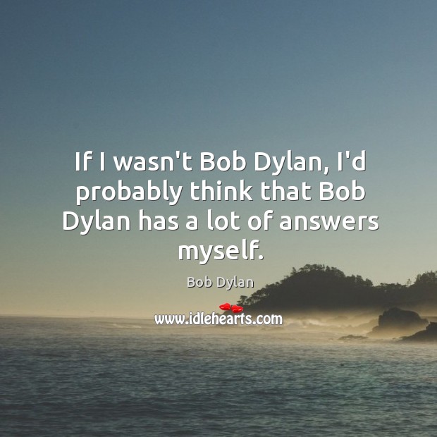 If I wasn’t Bob Dylan, I’d probably think that Bob Dylan has a lot of answers myself. Bob Dylan Picture Quote