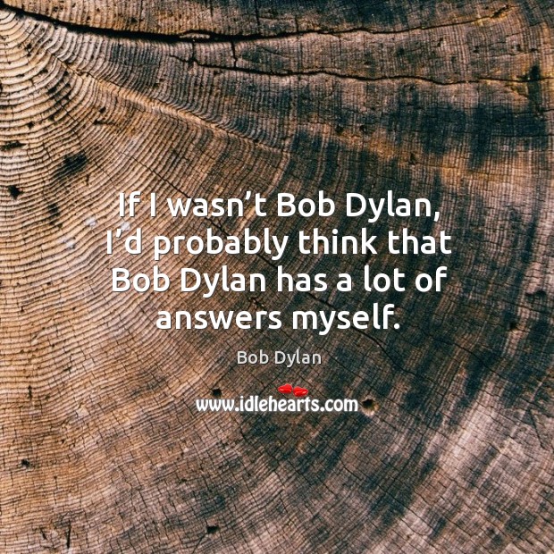 If I wasn’t bob dylan, I’d probably think that bob dylan has a lot of answers myself. Bob Dylan Picture Quote