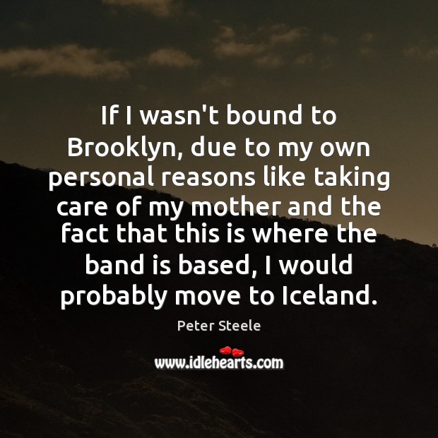 If I wasn’t bound to Brooklyn, due to my own personal reasons Peter Steele Picture Quote