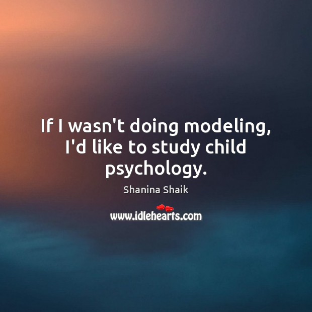 If I wasn’t doing modeling, I’d like to study child psychology. Shanina Shaik Picture Quote