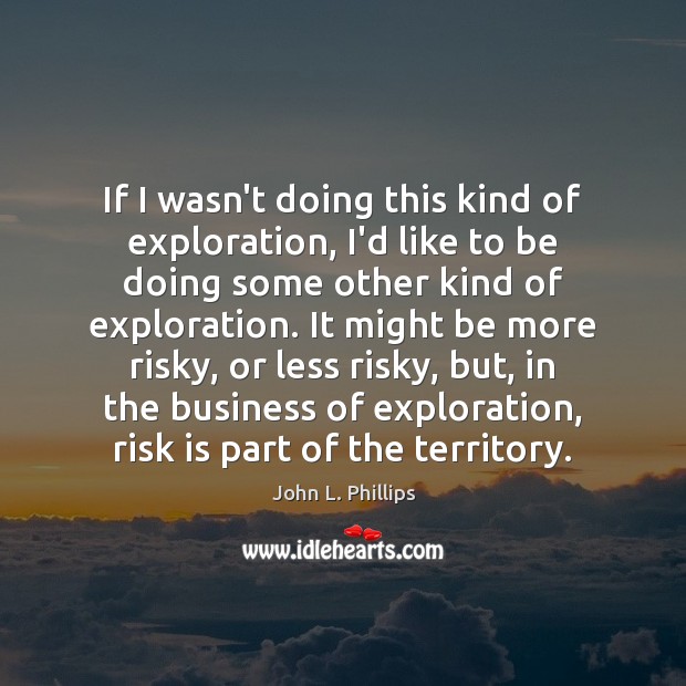 If I wasn’t doing this kind of exploration, I’d like to be John L. Phillips Picture Quote