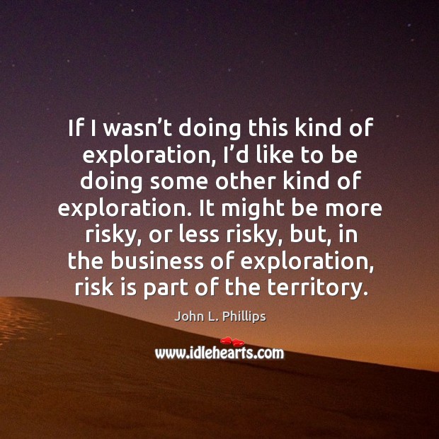 If I wasn’t doing this kind of exploration, I’d like to be doing some other kind of exploration. John L. Phillips Picture Quote