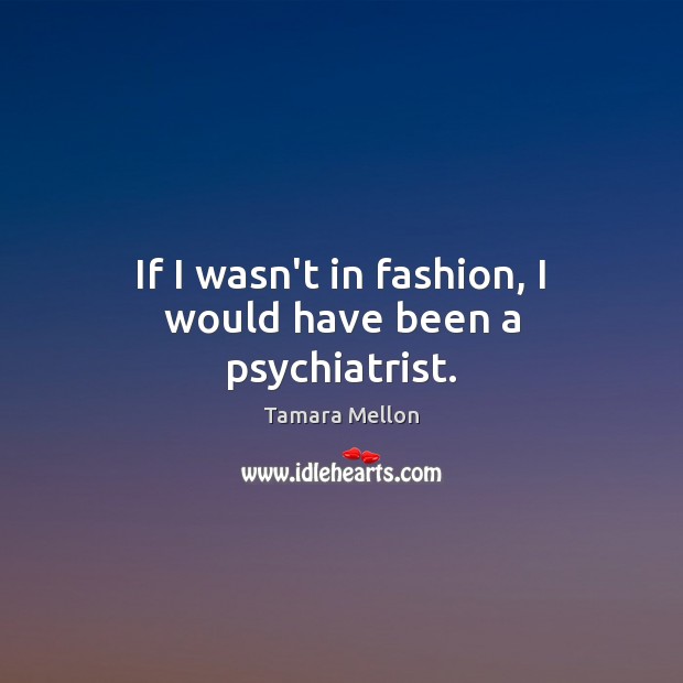 If I wasn’t in fashion, I would have been a psychiatrist. Tamara Mellon Picture Quote