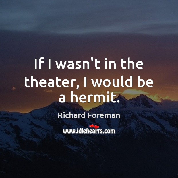 If I wasn’t in the theater, I would be a hermit. Richard Foreman Picture Quote