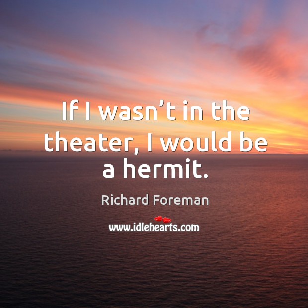 If I wasn’t in the theater, I would be a hermit. Richard Foreman Picture Quote