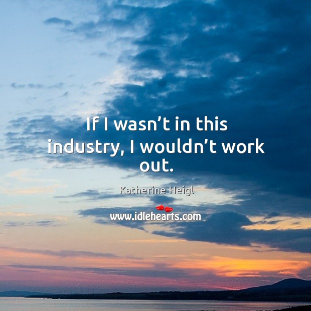 If I wasn’t in this industry, I wouldn’t work out. Katherine Heigl Picture Quote