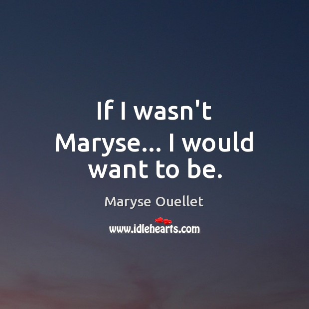 If I wasn’t Maryse… I would want to be. Maryse Ouellet Picture Quote