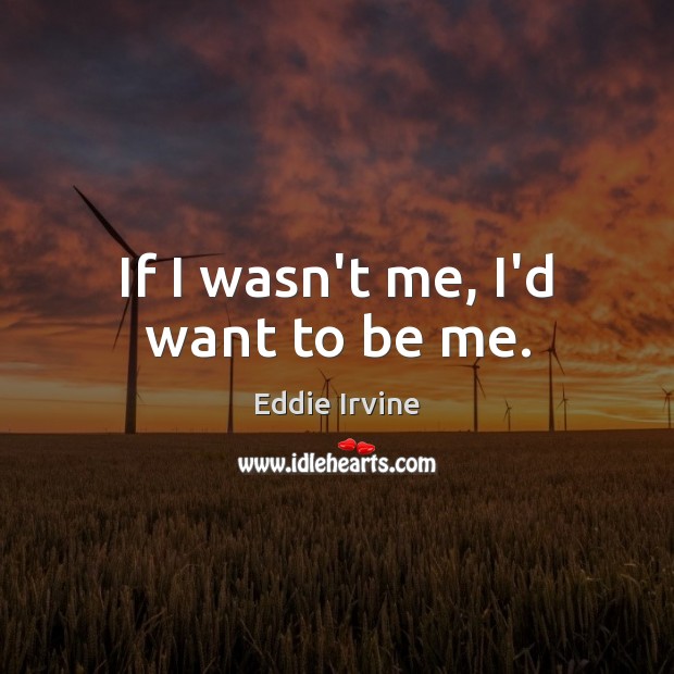 If I wasn’t me, I’d want to be me. Eddie Irvine Picture Quote