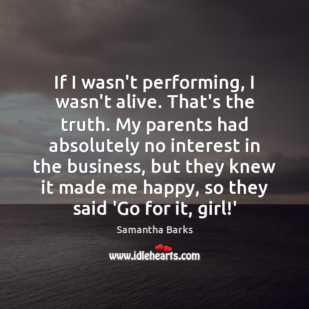 If I wasn’t performing, I wasn’t alive. That’s the truth. My parents Samantha Barks Picture Quote