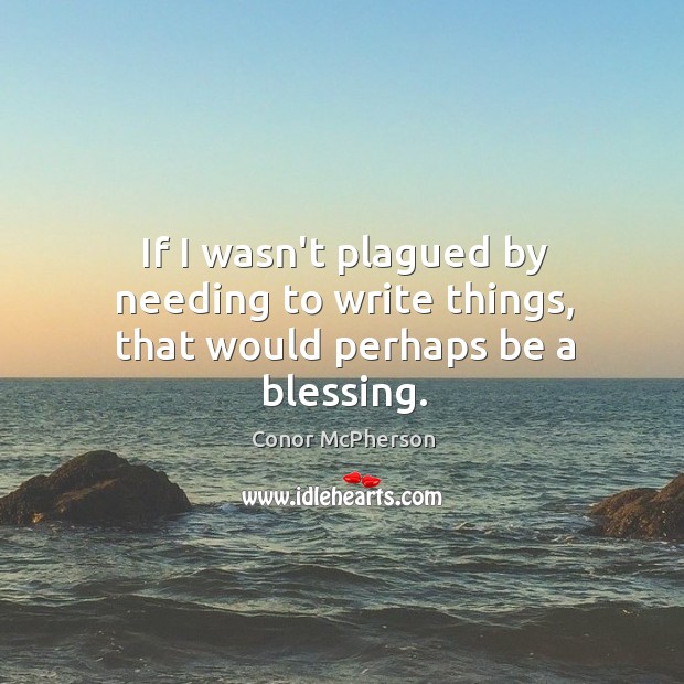 If I wasn’t plagued by needing to write things, that would perhaps be a blessing. Conor McPherson Picture Quote