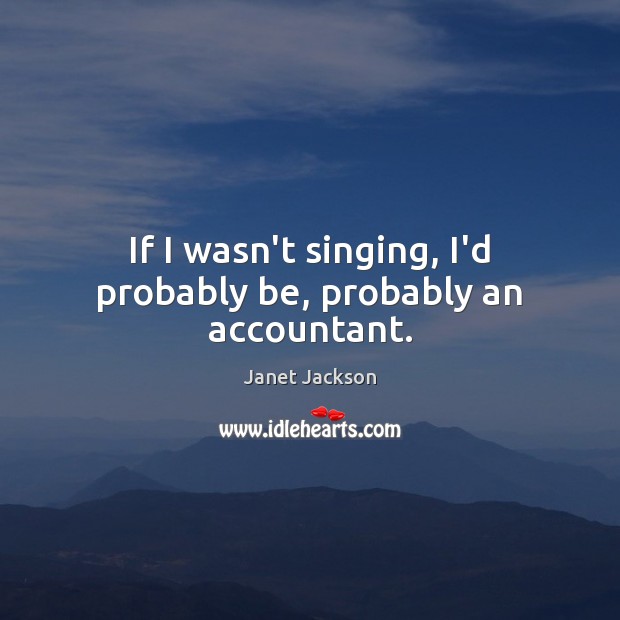 If I wasn’t singing, I’d probably be, probably an accountant. Janet Jackson Picture Quote