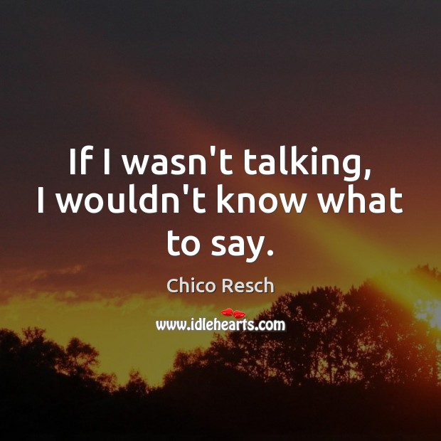 If I wasn’t talking, I wouldn’t know what to say. Chico Resch Picture Quote