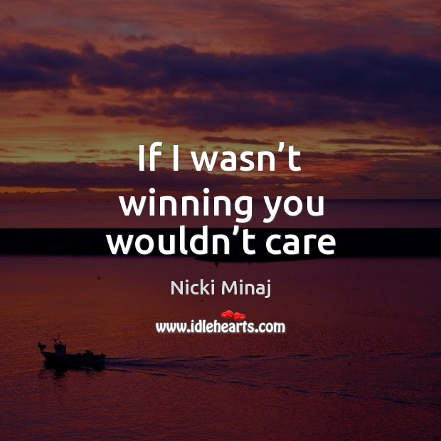 If I wasn’t winning you wouldn’t care Image