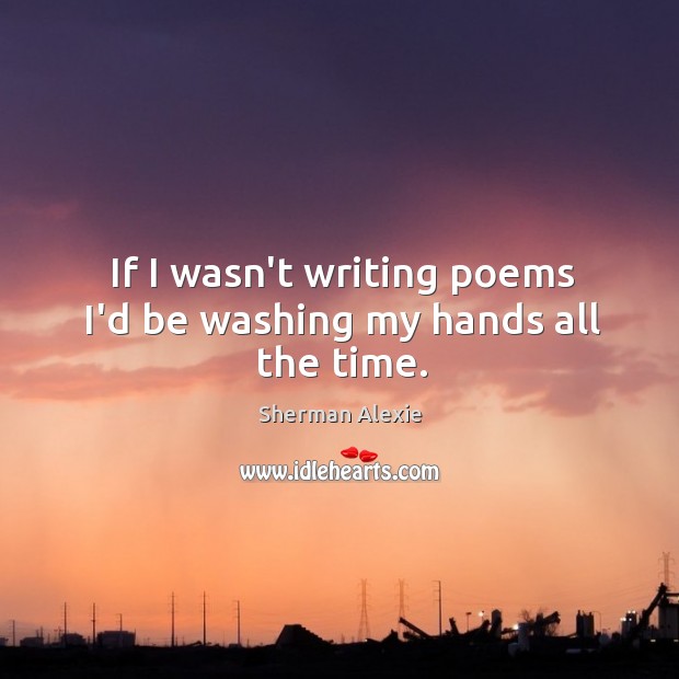 If I wasn’t writing poems I’d be washing my hands all the time. Sherman Alexie Picture Quote