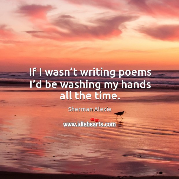 If I wasn’t writing poems I’d be washing my hands all the time. Sherman Alexie Picture Quote