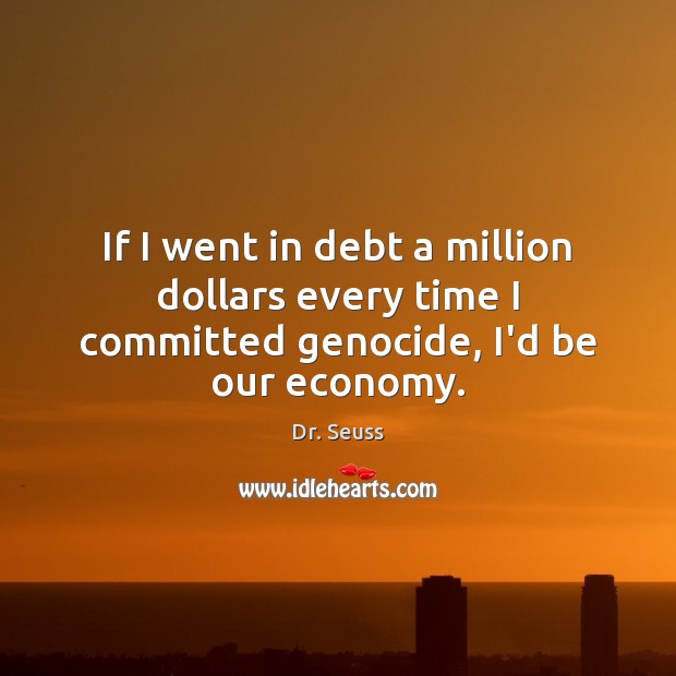 If I went in debt a million dollars every time I committed genocide, I’d be our economy. Dr. Seuss Picture Quote
