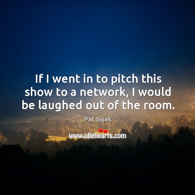 If I went in to pitch this show to a network, I would be laughed out of the room. Pat Sajak Picture Quote
