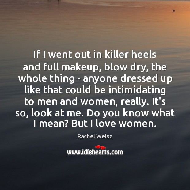 If I went out in killer heels and full makeup, blow dry, Rachel Weisz Picture Quote