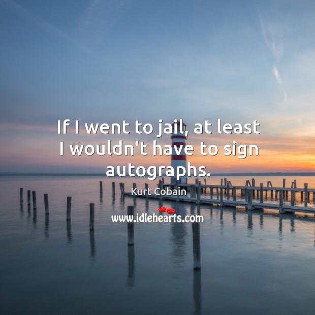 If I went to jail, at least I wouldn’t have to sign autographs. Kurt Cobain Picture Quote