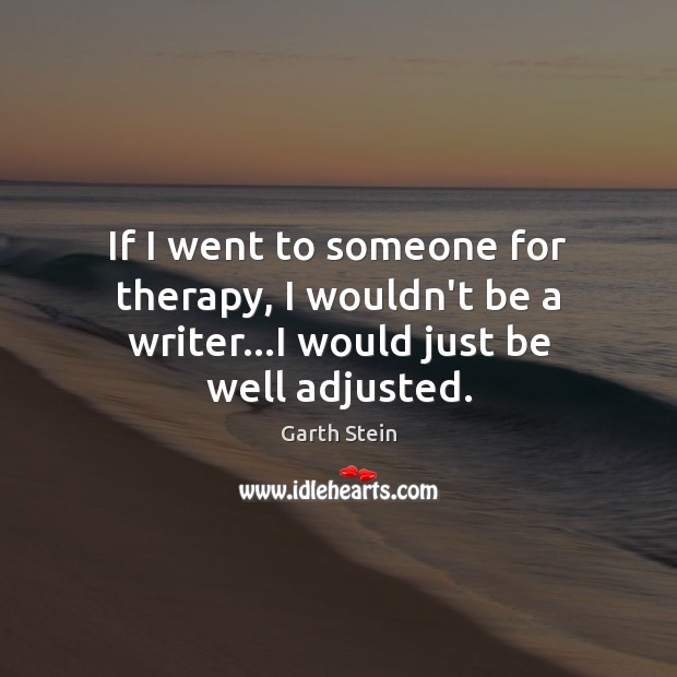 If I went to someone for therapy, I wouldn’t be a writer…I would just be well adjusted. Garth Stein Picture Quote