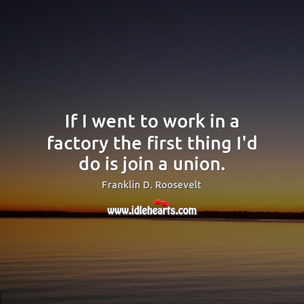 If I went to work in a factory the first thing I’d do is join a union. Franklin D. Roosevelt Picture Quote