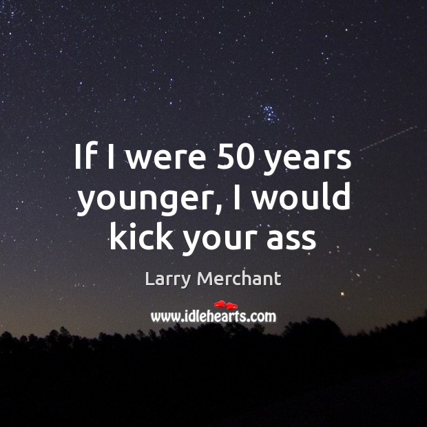 If I were 50 years younger, I would kick your ass Larry Merchant Picture Quote