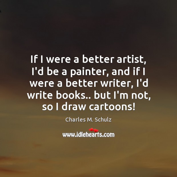 If I were a better artist, I’d be a painter, and if Charles M. Schulz Picture Quote