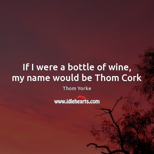 If I were a bottle of wine, my name would be Thom Cork Thom Yorke Picture Quote