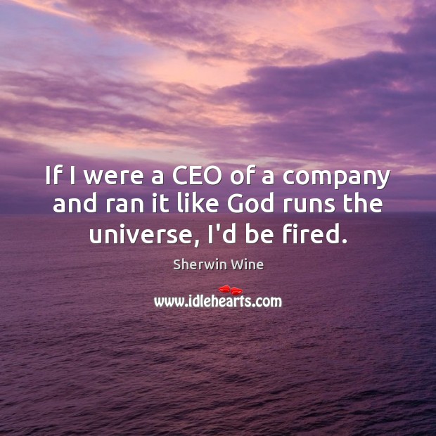 If I were a CEO of a company and ran it like God runs the universe, I’d be fired. Sherwin Wine Picture Quote