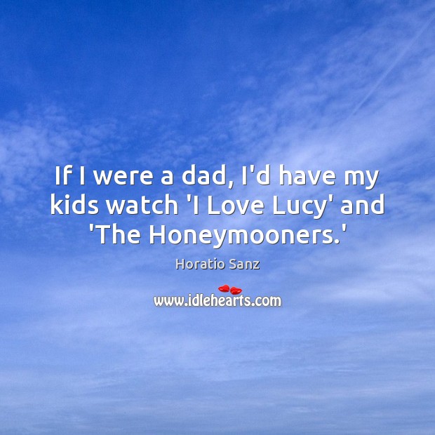 If I were a dad, I’d have my kids watch ‘I Love Lucy’ and ‘The Honeymooners.’ Horatio Sanz Picture Quote