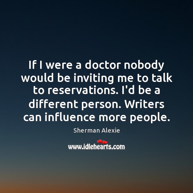 If I were a doctor nobody would be inviting me to talk Sherman Alexie Picture Quote