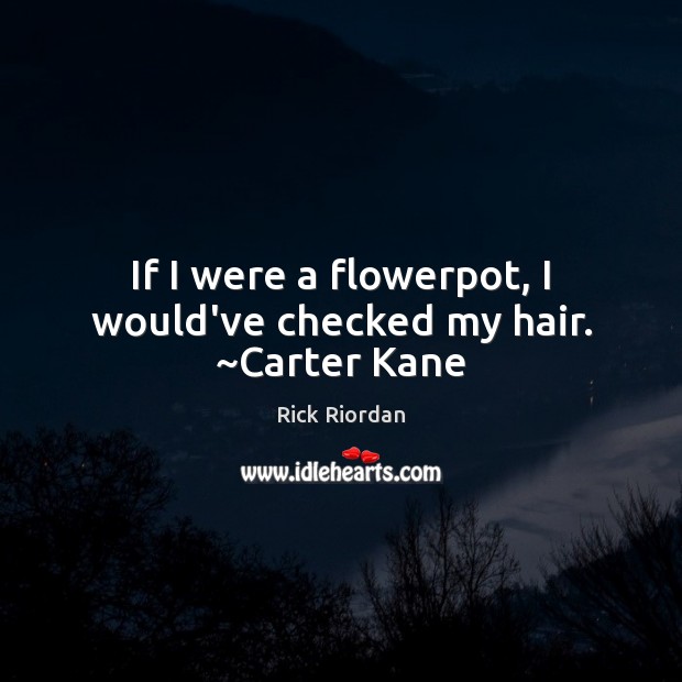 If I were a flowerpot, I would’ve checked my hair. ~Carter Kane 