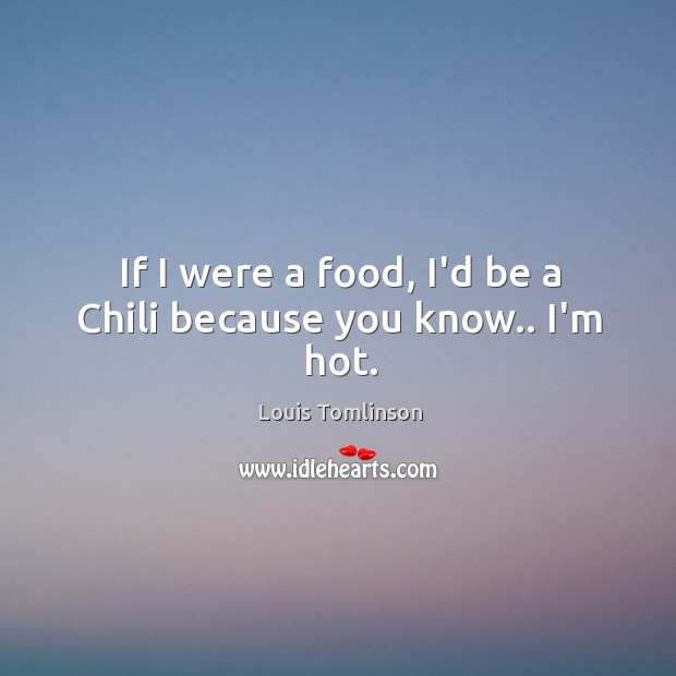 If I were a food, I’d be a Chili because you know.. I’m hot. Image