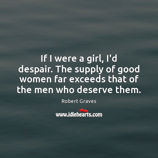 If I were a girl, I’d despair. The supply of good women Robert Graves Picture Quote
