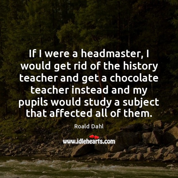 If I were a headmaster, I would get rid of the history Roald Dahl Picture Quote
