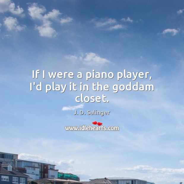 If I were a piano player, I’d play it in the Goddam closet. J. D. Salinger Picture Quote
