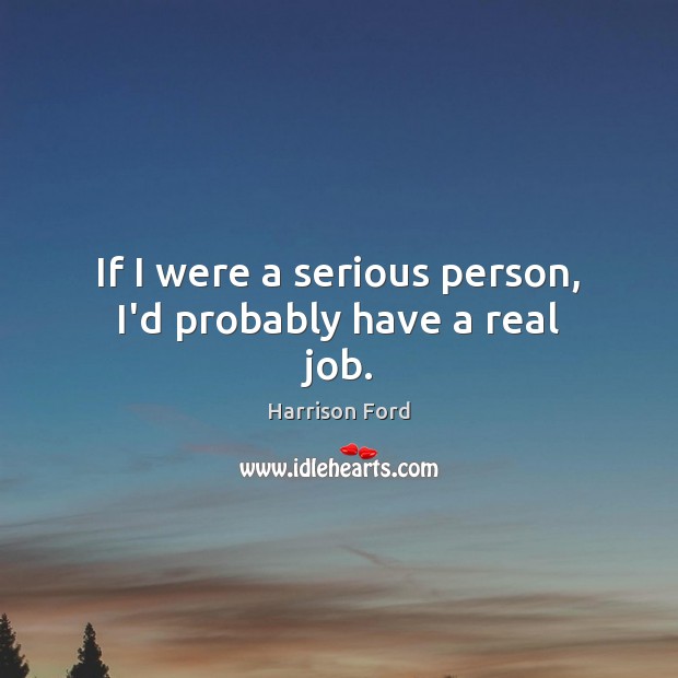 If I were a serious person, I’d probably have a real job. Harrison Ford Picture Quote